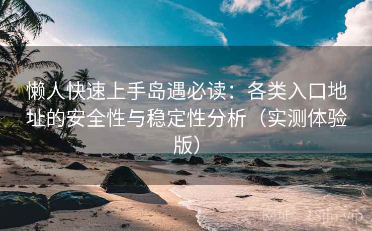懒人快速上手岛遇必读：各类入口地址的安全性与稳定性分析（实测体验版）