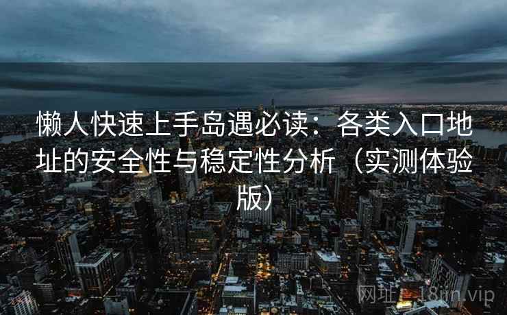 懒人快速上手岛遇必读：各类入口地址的安全性与稳定性分析（实测体验版）