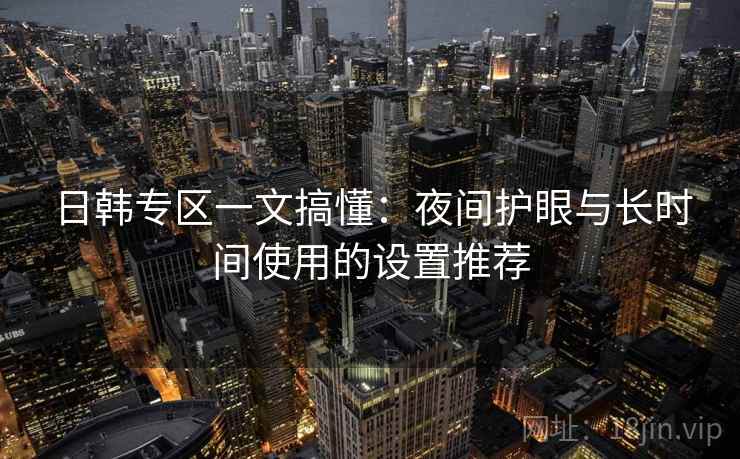 日韩专区一文搞懂：夜间护眼与长时间使用的设置推荐