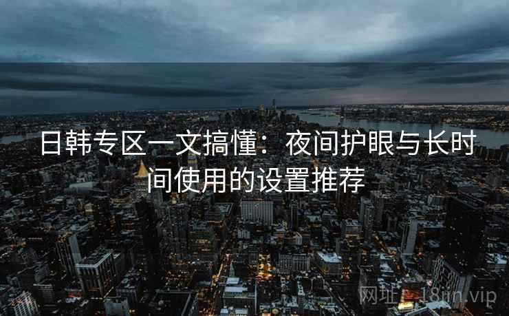 日韩专区一文搞懂：夜间护眼与长时间使用的设置推荐