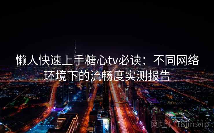 懒人快速上手糖心tv必读：不同网络环境下的流畅度实测报告
