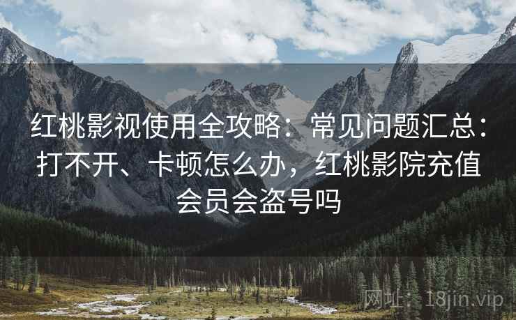 红桃影视使用全攻略：常见问题汇总：打不开、卡顿怎么办，红桃影院充值会员会盗号吗