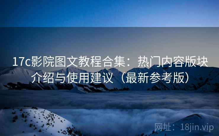 17c影院图文教程合集：热门内容版块介绍与使用建议（最新参考版）