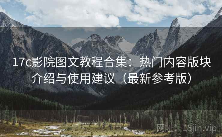17c影院图文教程合集：热门内容版块介绍与使用建议（最新参考版）