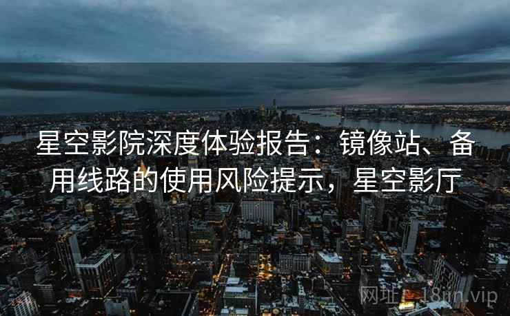 星空影院深度体验报告:镜像站、备用线路的使用风险提示,星空影厅 星空影院深度体验报告:镜像站、备用线路的使用风险提示,星空影厅