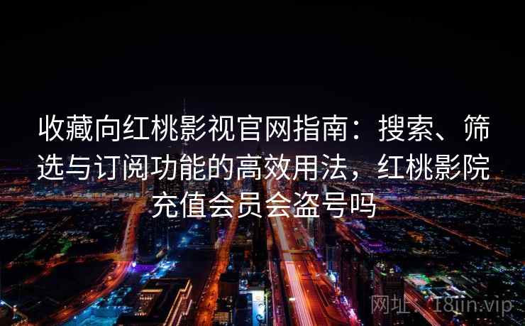 收藏向红桃影视官网指南:搜索、筛选与订阅功能的高效用法,红桃影院充值会员会盗号吗 收藏向红桃影视官网指南:搜索、筛选与订阅功能的高效用法,红桃影院充值会员会盗号吗