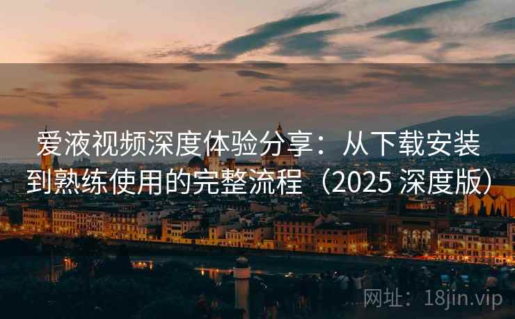 爱液视频深度体验分享：从下载安装到熟练使用的完整流程（2025 深度版）