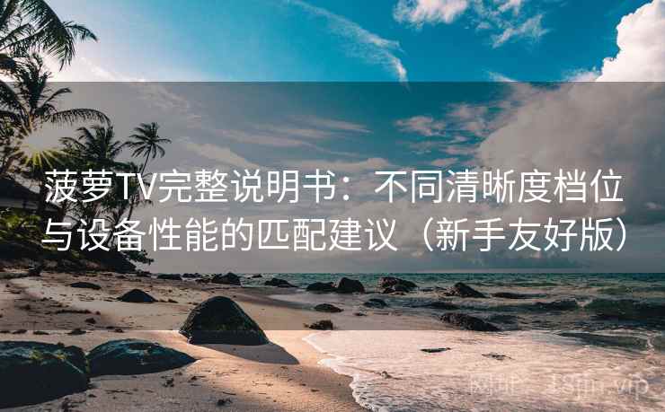 菠萝TV完整说明书：不同清晰度档位与设备性能的匹配建议（新手友好版）