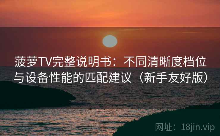 菠萝TV完整说明书：不同清晰度档位与设备性能的匹配建议（新手友好版）