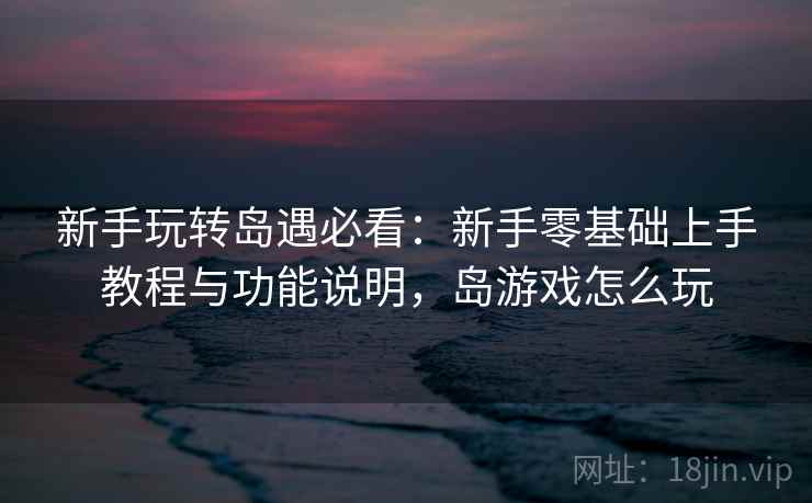 新手玩转岛遇必看:新手零基础上手教程与功能说明,岛游戏怎么玩 新手玩转岛遇必看:新手零基础上手教程与功能说明,岛游戏怎么玩