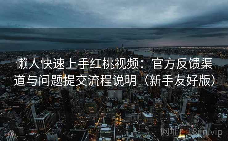懒人快速上手红桃视频：官方反馈渠道与问题提交流程说明（新手友好版）