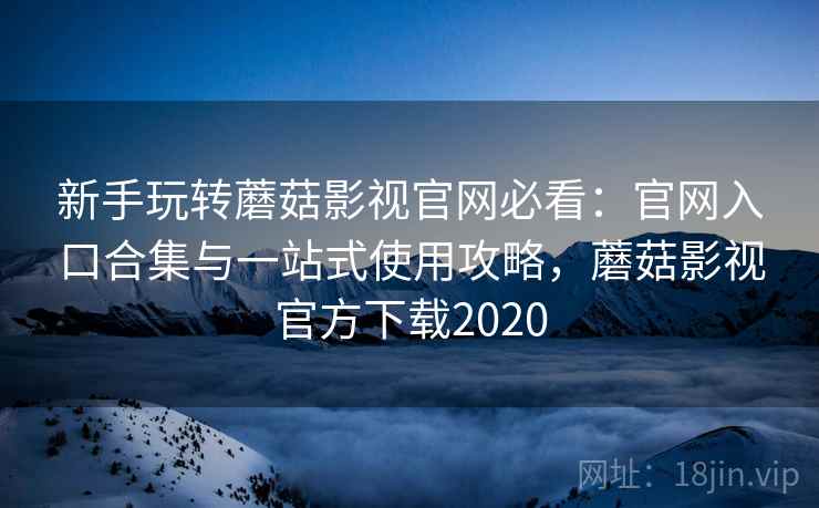 新手玩转蘑菇影视官网必看：官网入口合集与一站式使用攻略，蘑菇影视官方下载2020