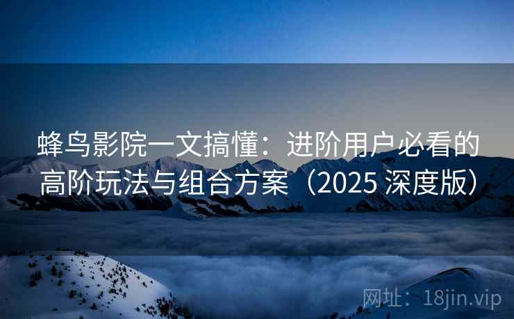 蜂鸟影院一文搞懂：进阶用户必看的高阶玩法与组合方案（2025 深度版）