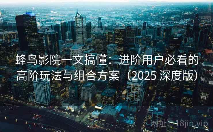 蜂鸟影院一文搞懂：进阶用户必看的高阶玩法与组合方案（2025 深度版）