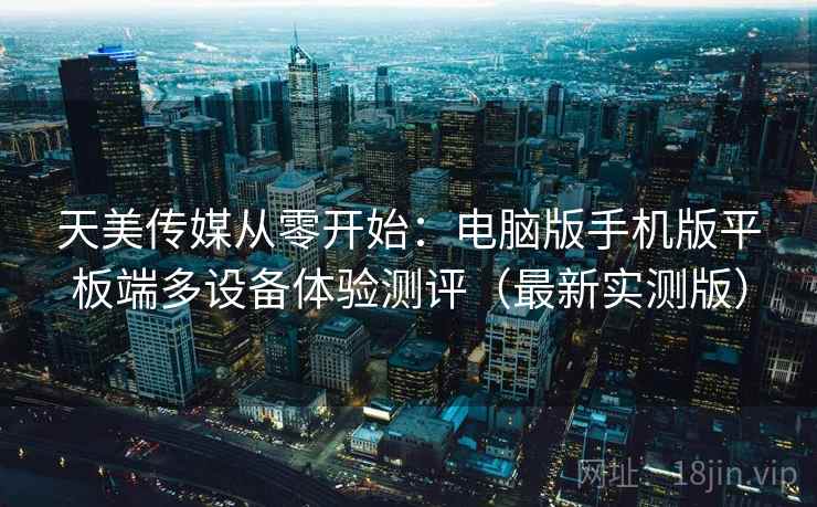 天美传媒从零开始:电脑版手机版平板端多设备体验测评(最新实测版) 天美传媒从零开始:电脑版手机版平板端多设备体验测评(最新实测版)