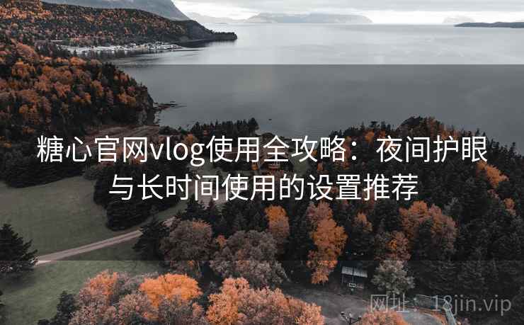 糖心官网vlog使用全攻略：夜间护眼与长时间使用的设置推荐