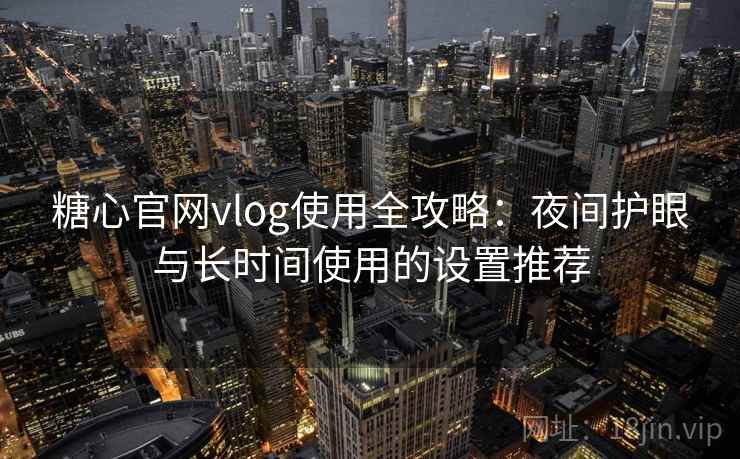 糖心官网vlog使用全攻略：夜间护眼与长时间使用的设置推荐