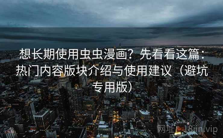 想长期使用虫虫漫画？先看看这篇：热门内容版块介绍与使用建议（避坑专用版）