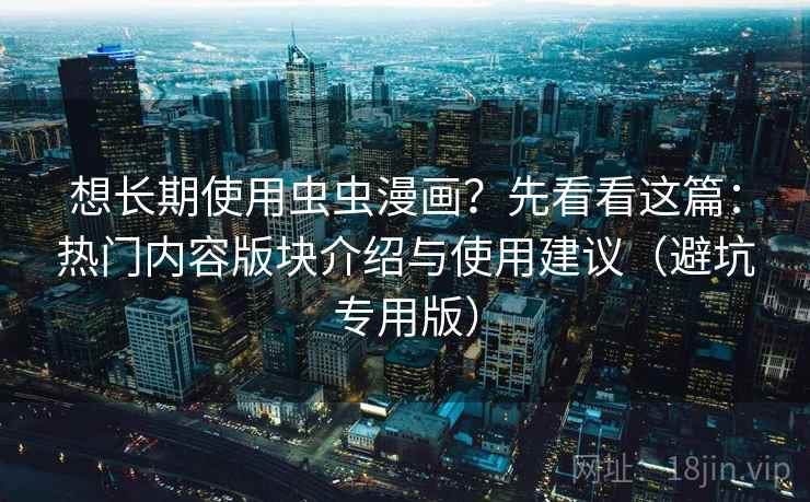 想长期使用虫虫漫画？先看看这篇：热门内容版块介绍与使用建议（避坑专用版）