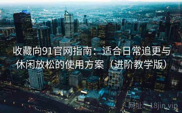 收藏向91官网指南:适合日常追更与休闲放松的使用方案(进阶教学版) 收藏向91官网指南:适合日常追更与休闲放松的使用方案(进阶教学版)
