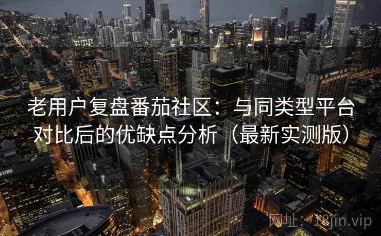 老用户复盘番茄社区:与同类型平台对比后的优缺点分析(最新实测版) 老用户复盘番茄社区:与同类型平台对比后的优缺点分析(最新实测版)