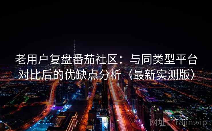 老用户复盘番茄社区:与同类型平台对比后的优缺点分析(最新实测版) 老用户复盘番茄社区:与同类型平台对比后的优缺点分析(最新实测版)