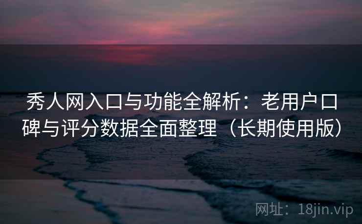 秀人网入口与功能全解析:老用户口碑与评分数据全面整理(长期使用版) 秀人网入口与功能全解析:老用户口碑与评分数据全面整理(长期使用版)