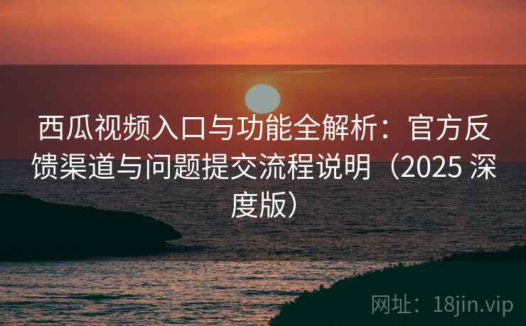 西瓜视频入口与功能全解析:官方反馈渠道与问题提交流程说明(2025 深度版) 西瓜视频入口与功能全解析:官方反馈渠道与问题提交流程说明(2025 深度版)