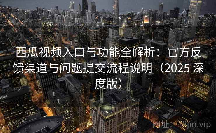西瓜视频入口与功能全解析:官方反馈渠道与问题提交流程说明(2025 深度版) 西瓜视频入口与功能全解析:官方反馈渠道与问题提交流程说明(2025 深度版)
