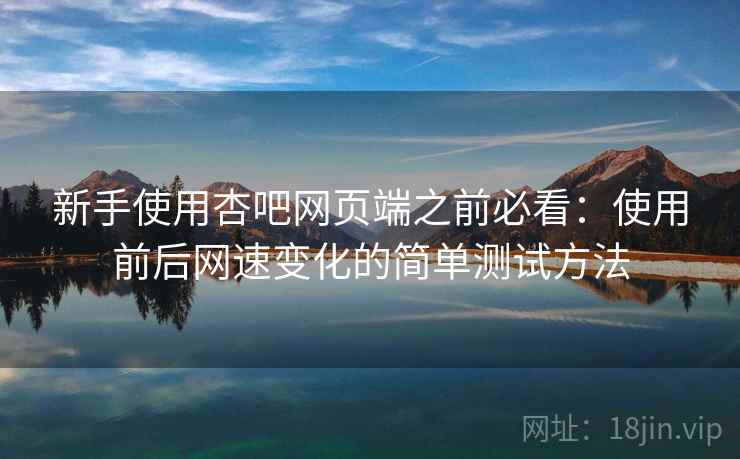新手使用杏吧网页端之前必看:使用前后网速变化的简单测试方法 新手使用杏吧网页端之前必看:使用前后网速变化的简单测试方法