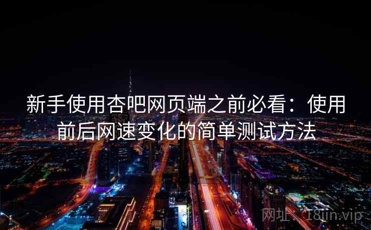 新手使用杏吧网页端之前必看:使用前后网速变化的简单测试方法 新手使用杏吧网页端之前必看:使用前后网速变化的简单测试方法