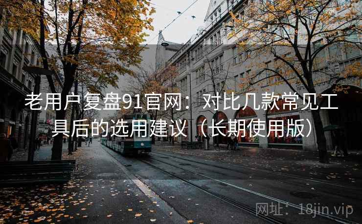 老用户复盘91官网:对比几款常见工具后的选用建议(长期使用版) 老用户复盘91官网:对比几款常见工具后的选用建议(长期使用版)