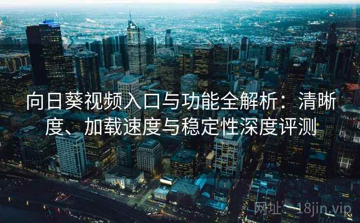 向日葵视频入口与功能全解析：清晰度、加载速度与稳定性深度评测