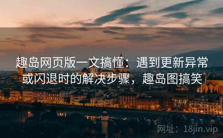 趣岛网页版一文搞懂:遇到更新异常或闪退时的解决步骤,趣岛图搞笑 趣岛网页版一文搞懂:遇到更新异常或闪退时的解决步骤,趣岛图搞笑