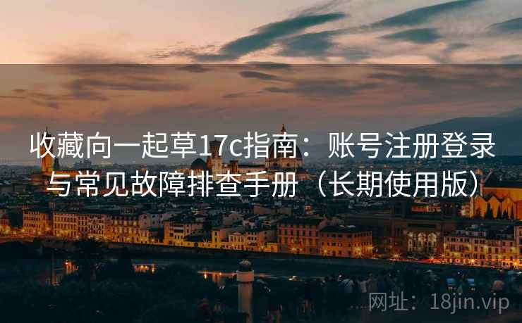 收藏向一起草17c指南：账号注册登录与常见故障排查手册（长期使用版）