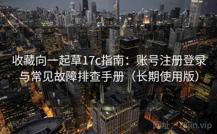收藏向一起草17c指南：账号注册登录与常见故障排查手册（长期使用版）