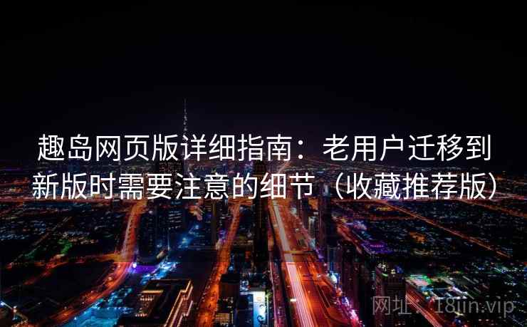趣岛网页版详细指南：老用户迁移到新版时需要注意的细节（收藏推荐版）