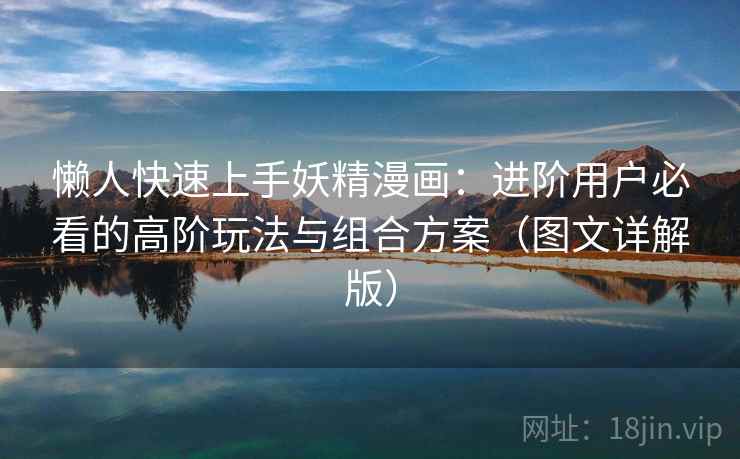 懒人快速上手妖精漫画:进阶用户必看的高阶玩法与组合方案(图文详解版) 懒人快速上手妖精漫画:进阶用户必看的高阶玩法与组合方案(图文详解版)