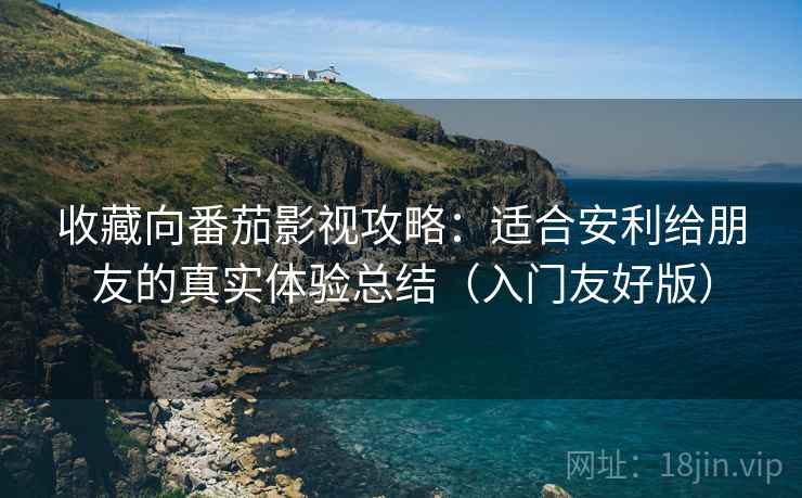 收藏向番茄影视攻略:适合安利给朋友的真实体验总结(入门友好版) 收藏向番茄影视攻略:适合安利给朋友的真实体验总结(入门友好版)
