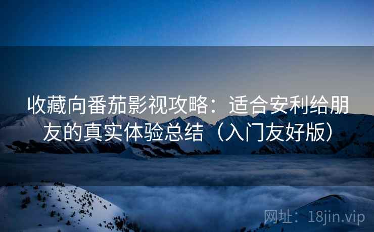 收藏向番茄影视攻略:适合安利给朋友的真实体验总结(入门友好版) 收藏向番茄影视攻略:适合安利给朋友的真实体验总结(入门友好版)