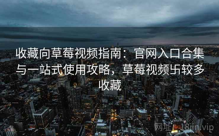 收藏向草莓视频指南:官网入口合集与一站式使用攻略,草莓视频卐较多收藏 收藏向草莓视频指南:官网入口合集与一站式使用攻略,草莓视频卐较多收藏
