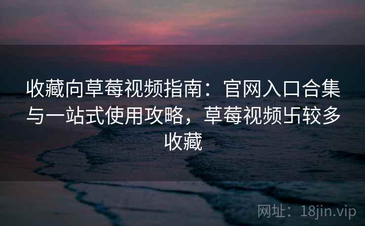 收藏向草莓视频指南:官网入口合集与一站式使用攻略,草莓视频卐较多收藏 收藏向草莓视频指南:官网入口合集与一站式使用攻略,草莓视频卐较多收藏