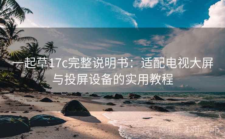 一起草17c完整说明书:适配电视大屏与投屏设备的实用教程 一起草17c完整说明书:适配电视大屏与投屏设备的实用教程