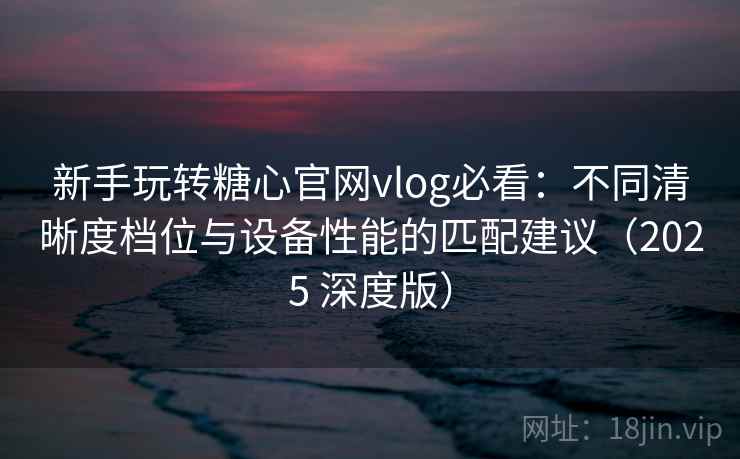 新手玩转糖心官网vlog必看:不同清晰度档位与设备性能的匹配建议(2025 深度版) 新手玩转糖心官网vlog必看:不同清晰度档位与设备性能的匹配建议(2025 深度版)