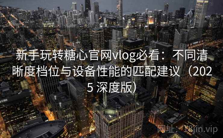 新手玩转糖心官网vlog必看:不同清晰度档位与设备性能的匹配建议(2025 深度版) 新手玩转糖心官网vlog必看:不同清晰度档位与设备性能的匹配建议(2025 深度版)