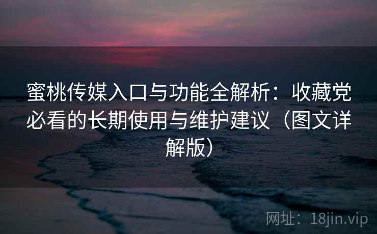 蜜桃传媒入口与功能全解析:收藏党必看的长期使用与维护建议(图文详解版) 蜜桃传媒入口与功能全解析:收藏党必看的长期使用与维护建议(图文详解版)