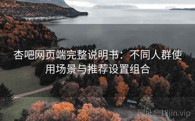 杏吧网页端完整说明书:不同人群使用场景与推荐设置组合 杏吧网页端完整说明书:不同人群使用场景与推荐设置组合