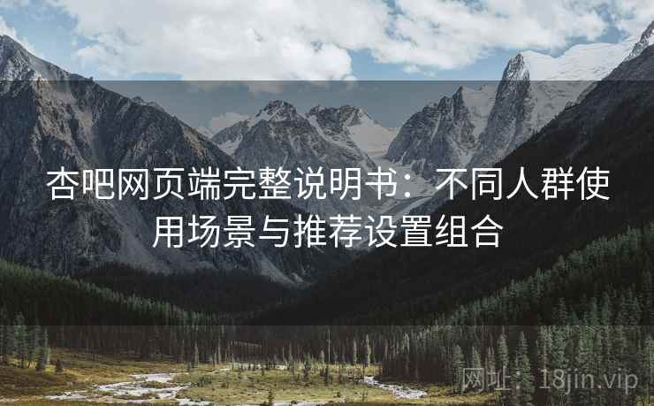 杏吧网页端完整说明书:不同人群使用场景与推荐设置组合 杏吧网页端完整说明书:不同人群使用场景与推荐设置组合