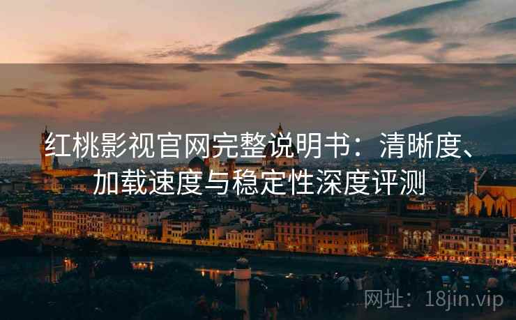 红桃影视官网完整说明书:清晰度、加载速度与稳定性深度评测 红桃影视官网完整说明书:清晰度、加载速度与稳定性深度评测