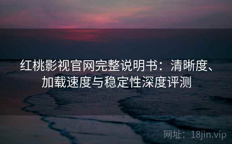 红桃影视官网完整说明书:清晰度、加载速度与稳定性深度评测 红桃影视官网完整说明书:清晰度、加载速度与稳定性深度评测